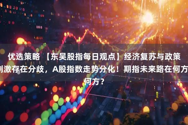 优选策略 【东吴股指每日观点】经济复苏与政策刺激存在分歧，A股指数走势分化！期指未来路在何方？