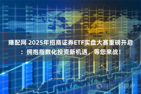 赚配网 2025年招商证券ETF实盘大赛重磅开启：拥抱指数化投资新机遇，等您来战！