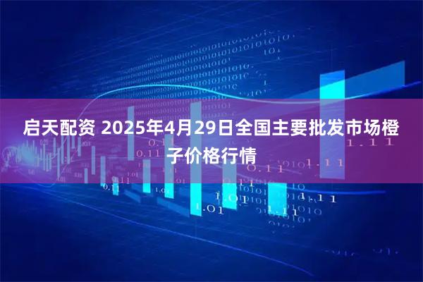 启天配资 2025年4月29日全国主要批发市场橙子价格行情