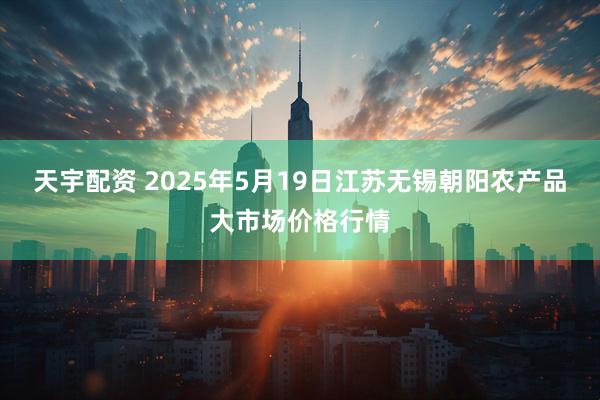 天宇配资 2025年5月19日江苏无锡朝阳农产品大市场价格行情