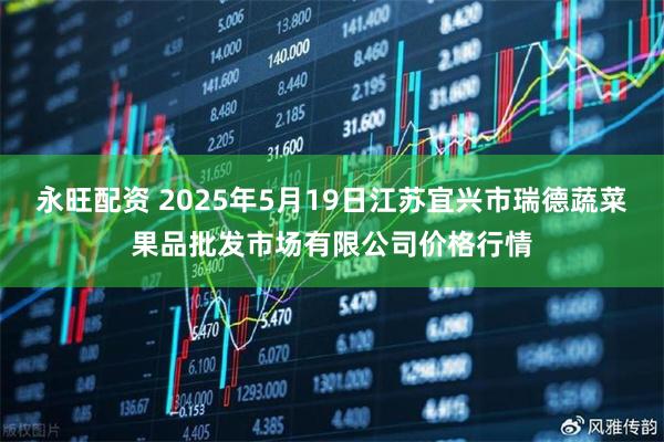 永旺配资 2025年5月19日江苏宜兴市瑞德蔬菜果品批发市场有限公司价格行情