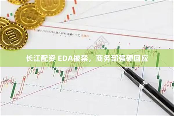 长江配资 EDA被禁，商务部强硬回应