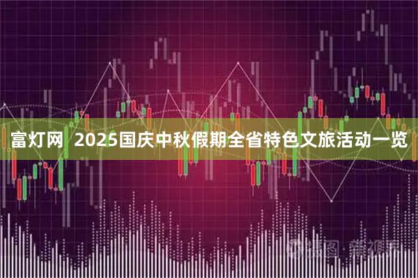富灯网  2025国庆中秋假期全省特色文旅活动一览