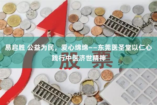 易启胜 公益为民，爱心绵绵——东莞医圣堂以仁心践行中医济世精神