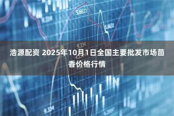 浩源配资 2025年10月1日全国主要批发市场茴香价格行情