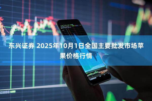 东兴证券 2025年10月1日全国主要批发市场苹果价格行情