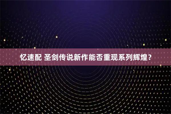 忆速配 圣剑传说新作能否重现系列辉煌？