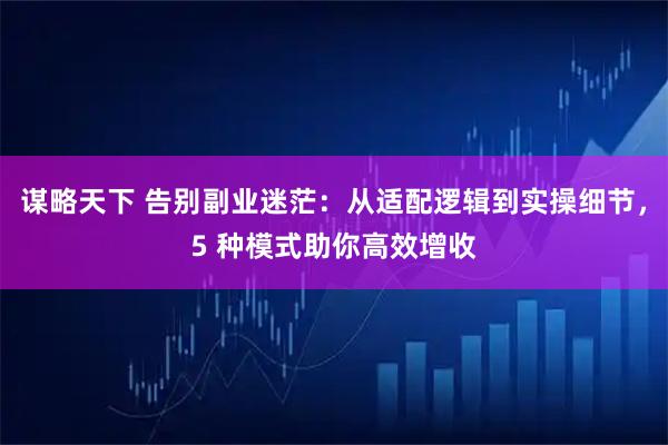 谋略天下 告别副业迷茫：从适配逻辑到实操细节，5 种模式助你高效增收