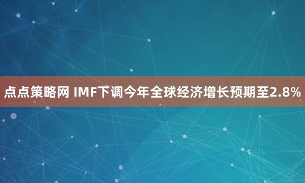 点点策略网 IMF下调今年全球经济增长预期至2.8%