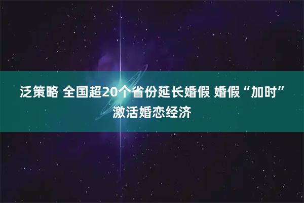 泛策略 全国超20个省份延长婚假 婚假“加时”激活婚恋经济