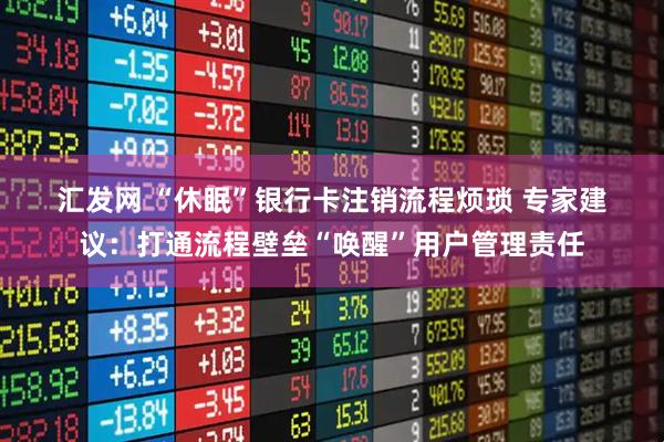 汇发网 “休眠”银行卡注销流程烦琐 专家建议：打通流程壁垒“唤醒”用户管理责任