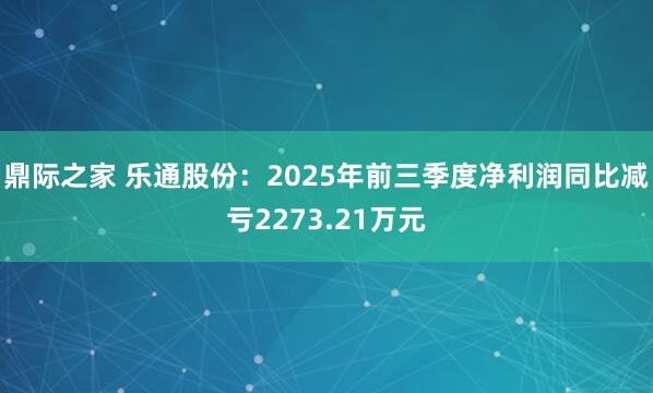 鼎际之家 乐通股份：2025年前三季度净利润同比减亏2273.21万元