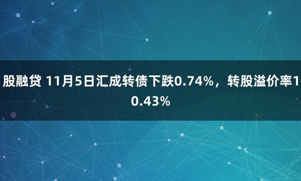 股融贷 11月5日汇成转债下跌0.74%，转股溢价率10.43%