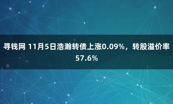 寻钱网 11月5日浩瀚转债上涨0.09%，转股溢价率57.6%