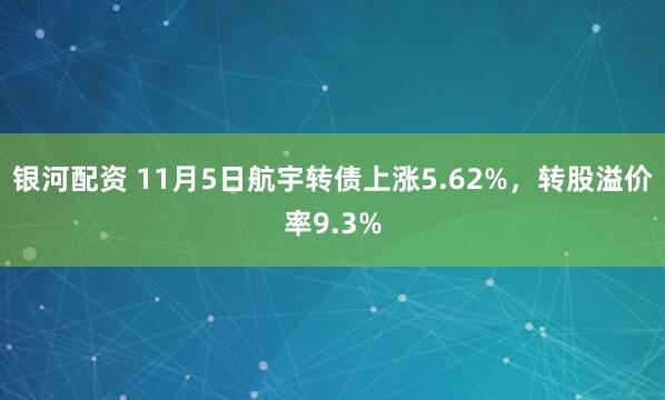 银河配资 11月5日航宇转债上涨5.62%，转股溢价率9.3%