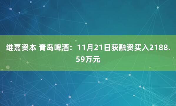 维嘉资本 青岛啤酒：11月21日获融资买入2188.59万元