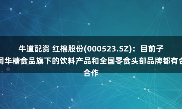 牛道配资 红棉股份(000523.SZ)：目前子公司华糖食品旗下的饮料产品和全国零食头部品牌都有合作