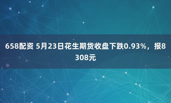 658配资 5月23日花生期货收盘下跌0.93%，报8308元