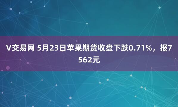 V交易网 5月23日苹果期货收盘下跌0.71%，报7562元