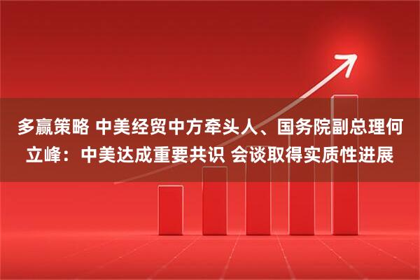多赢策略 中美经贸中方牵头人、国务院副总理何立峰：中美达成重要共识 会谈取得实质性进展