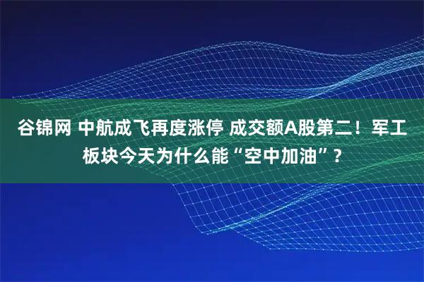 谷锦网 中航成飞再度涨停 成交额A股第二！军工板块今天为什么能“空中加油”？