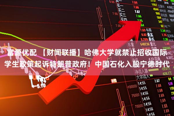 富源优配 【财闻联播】哈佛大学就禁止招收国际学生政策起诉特朗普政府！中国石化入股宁德时代