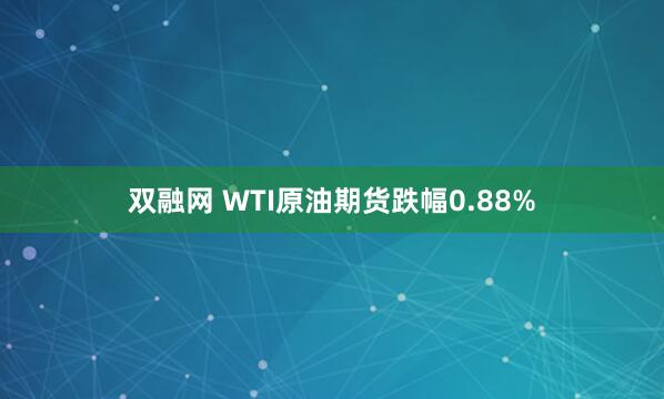 双融网 WTI原油期货跌幅0.88%