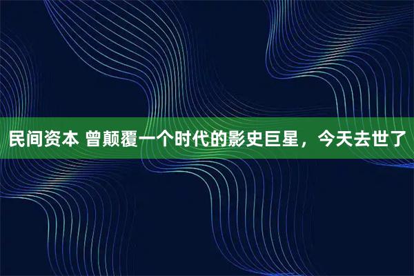 民间资本 曾颠覆一个时代的影史巨星，今天去世了