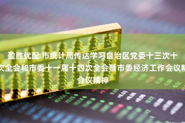 盈胜优配 市统计局传达学习自治区党委十三次十二次全会和市委十一届十四次全会暨市委经济工作会议精神