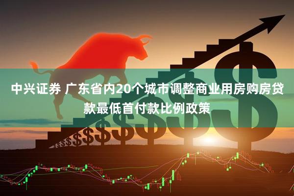 中兴证券 广东省内20个城市调整商业用房购房贷款最低首付款比例政策