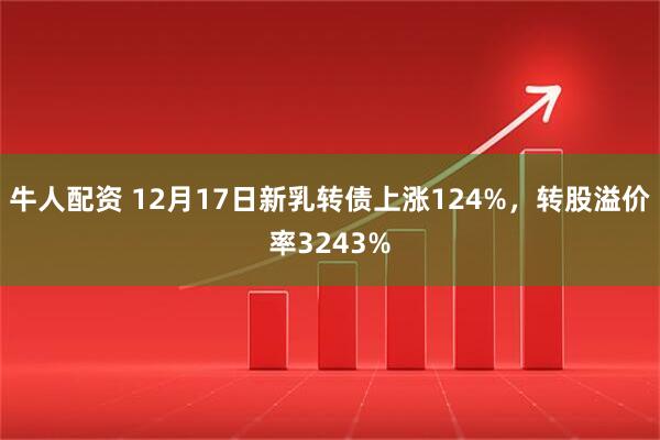 牛人配资 12月17日新乳转债上涨124%，转股溢价率3243%
