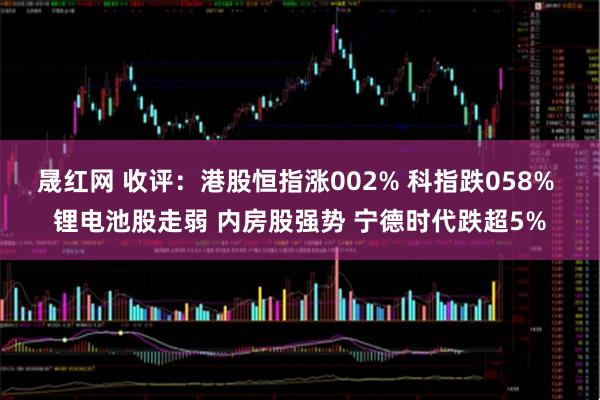 晟红网 收评：港股恒指涨002% 科指跌058% 锂电池股走弱 内房股强势 宁德时代跌超5%