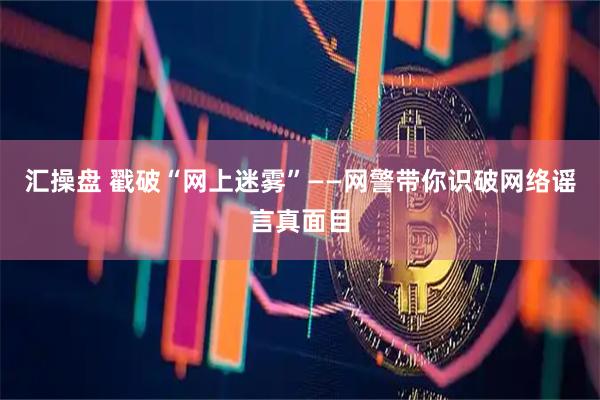 汇操盘 戳破“网上迷雾”——网警带你识破网络谣言真面目
