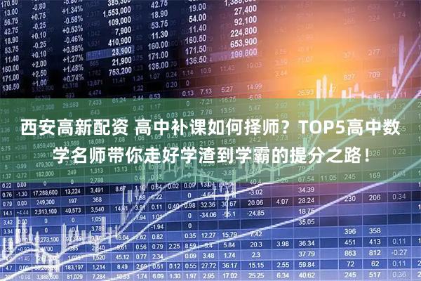 西安高新配资 高中补课如何择师？TOP5高中数学名师带你走好学渣到学霸的提分之路！