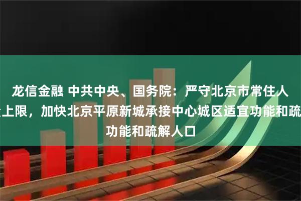 龙信金融 中共中央、国务院：严守北京市常住人口总量上限，加快北京平原新城承接中心城区适宜功能和疏解人口