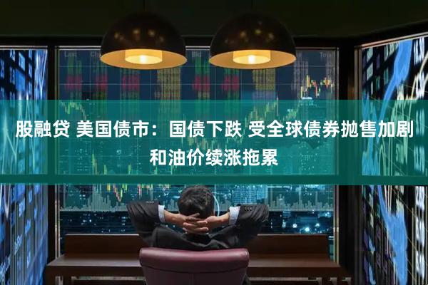股融贷 美国债市：国债下跌 受全球债券抛售加剧和油价续涨拖累